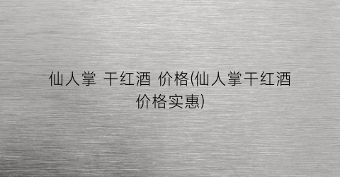 仙人掌 干红酒 价格(仙人掌干红酒价格实惠)